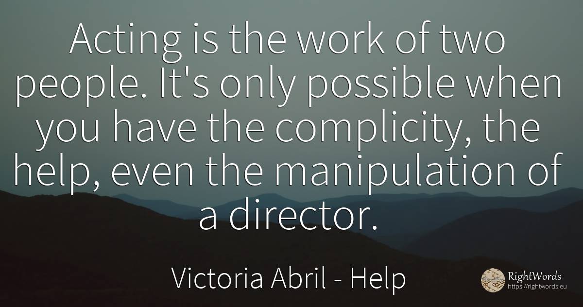 Acting is the work of two people. It's only possible when... - Victoria Abril, quote about help, work, people
