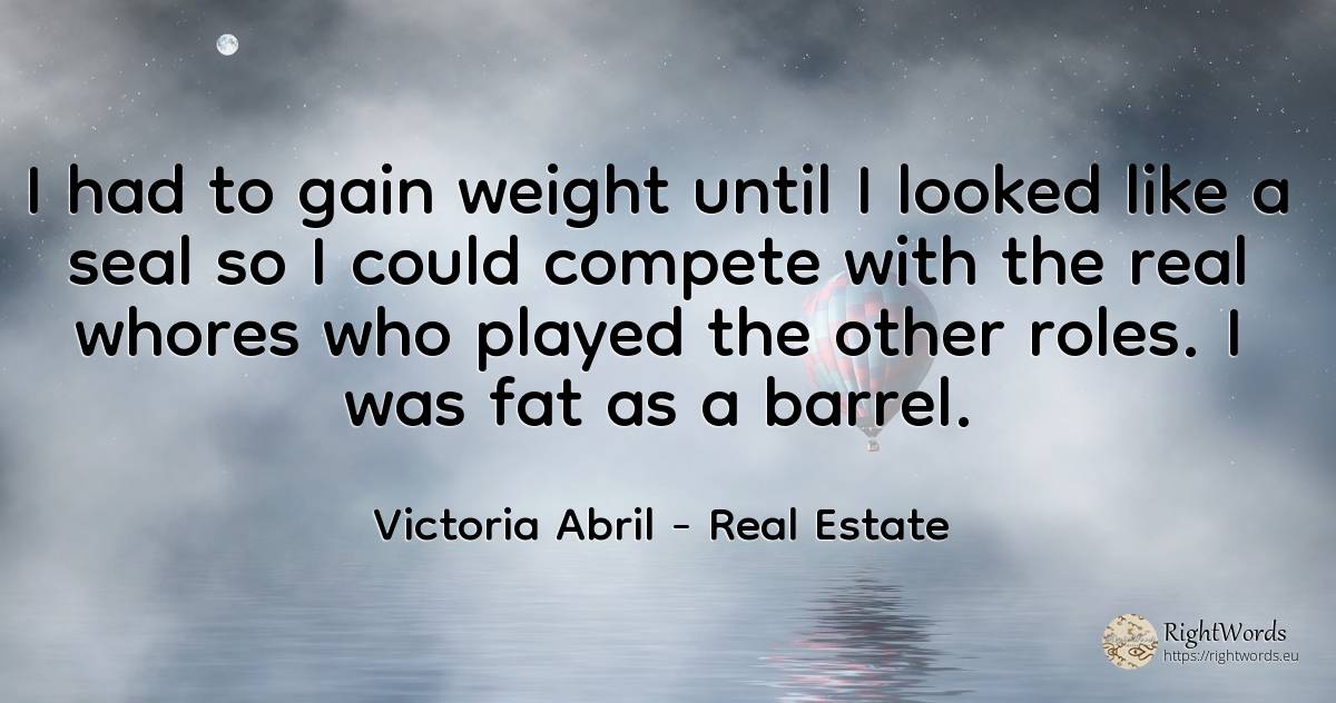 I had to gain weight until I looked like a seal so I... - Victoria Abril, quote about real estate