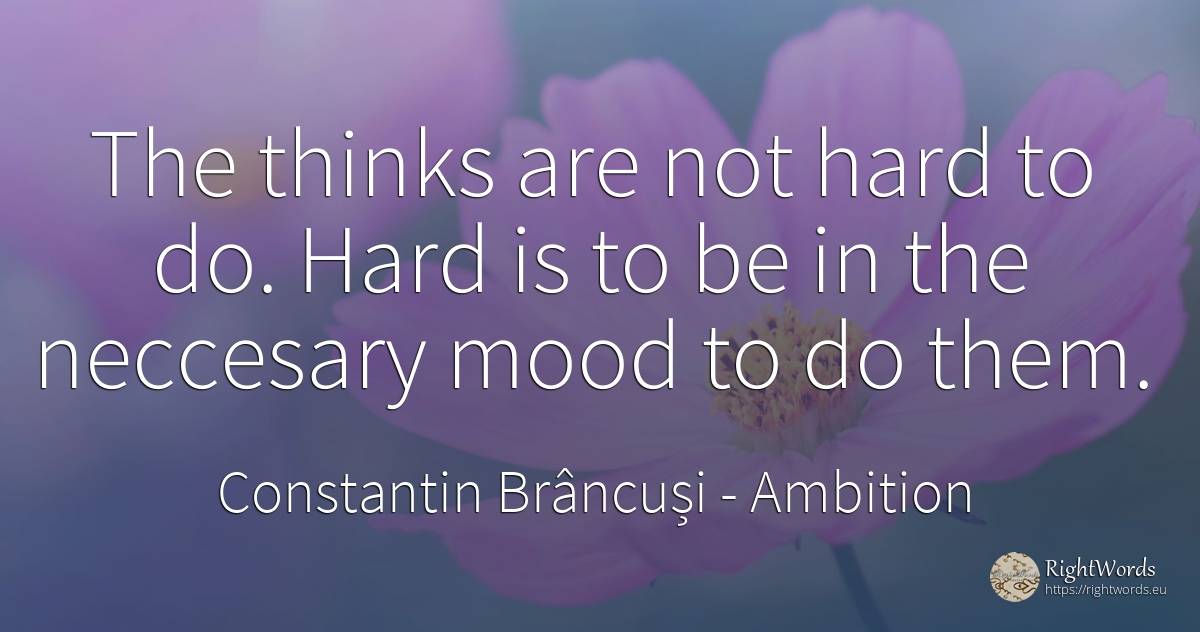 The thinks are not hard to do. Hard is to be in the... - Constantin Brâncuși, quote about ambition