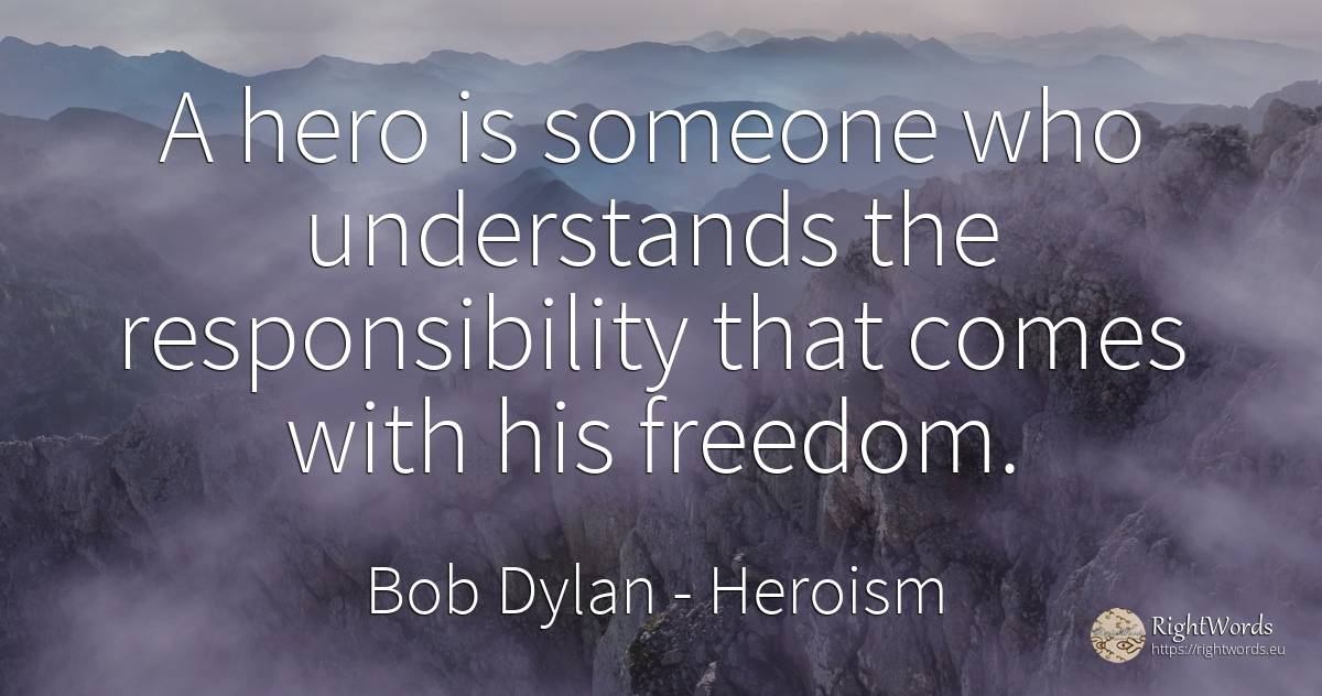 A hero is someone who understands the responsibility that... - Bob Dylan, quote about heroism
