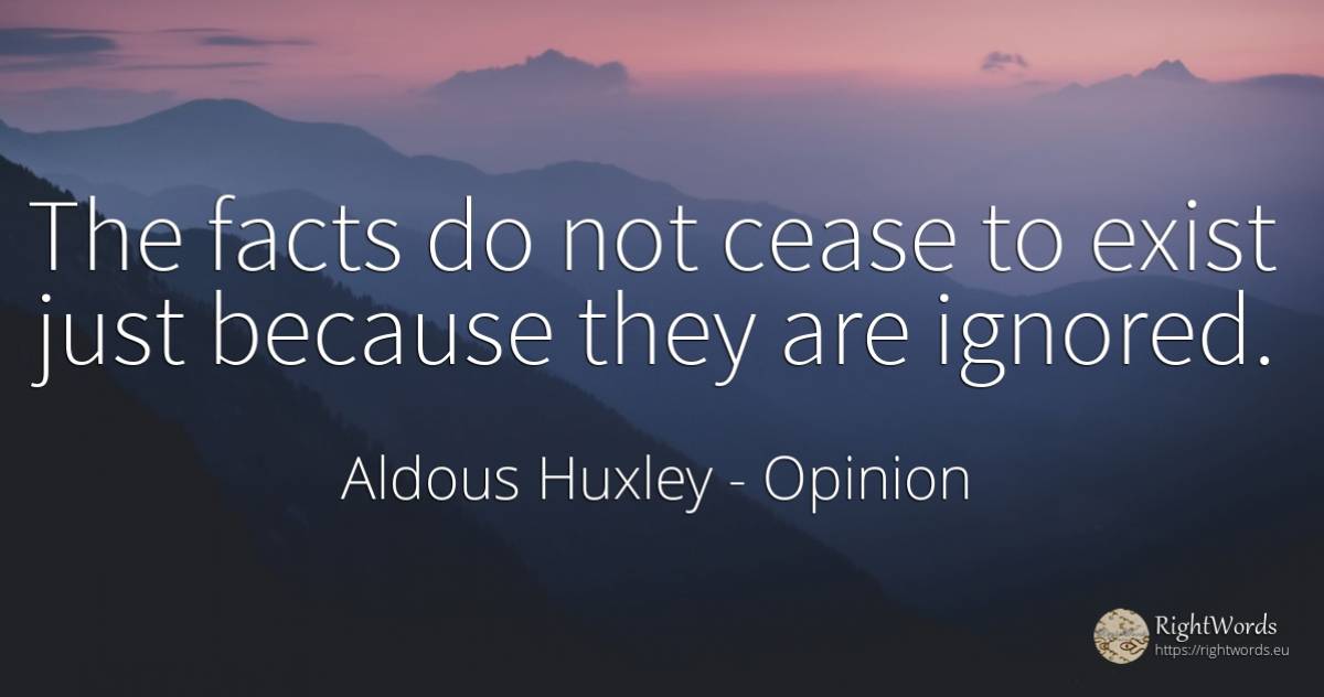 The facts do not cease to exist just because they are... - Aldous Huxley, quote about opinion