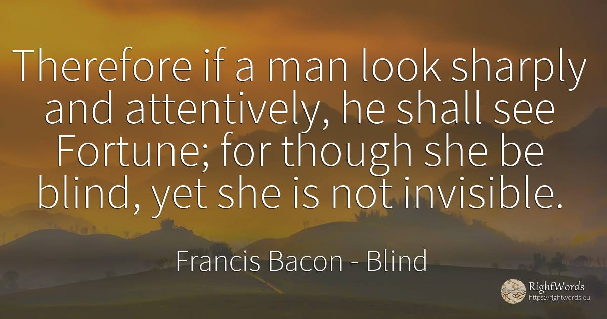 Therefore if a man look sharply and attentively, he shall... - Francis Bacon, quote about blind, wealth, man