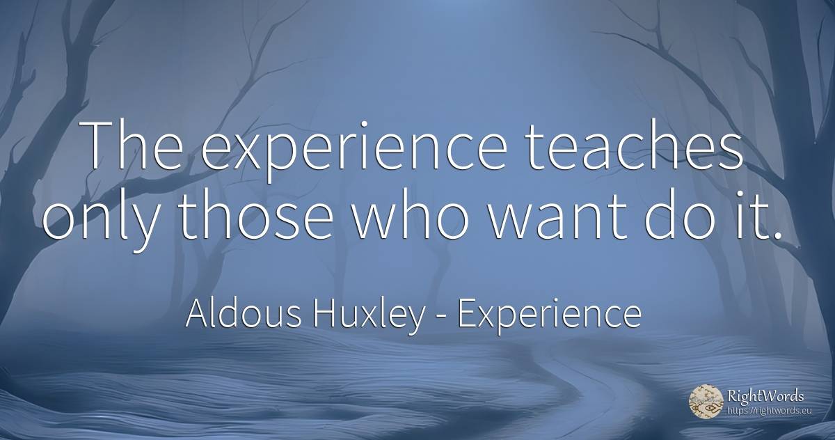 The experience teaches only those who want do it. - Aldous Huxley, quote about experience