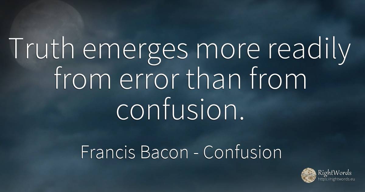 Truth emerges more readily from error than from confusion. - Francis Bacon, quote about confusion, error, truth