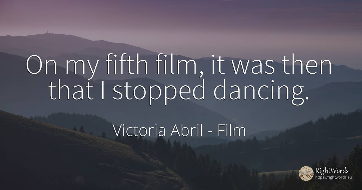 On my fifth film, it was then that I stopped dancing. - Victoria Abril, quote about film