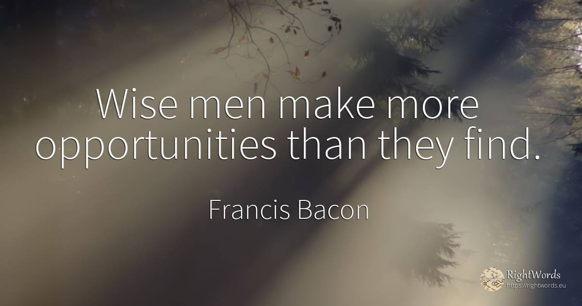 Wise men make more opportunities than they find. - Francis Bacon, quote about chance, man