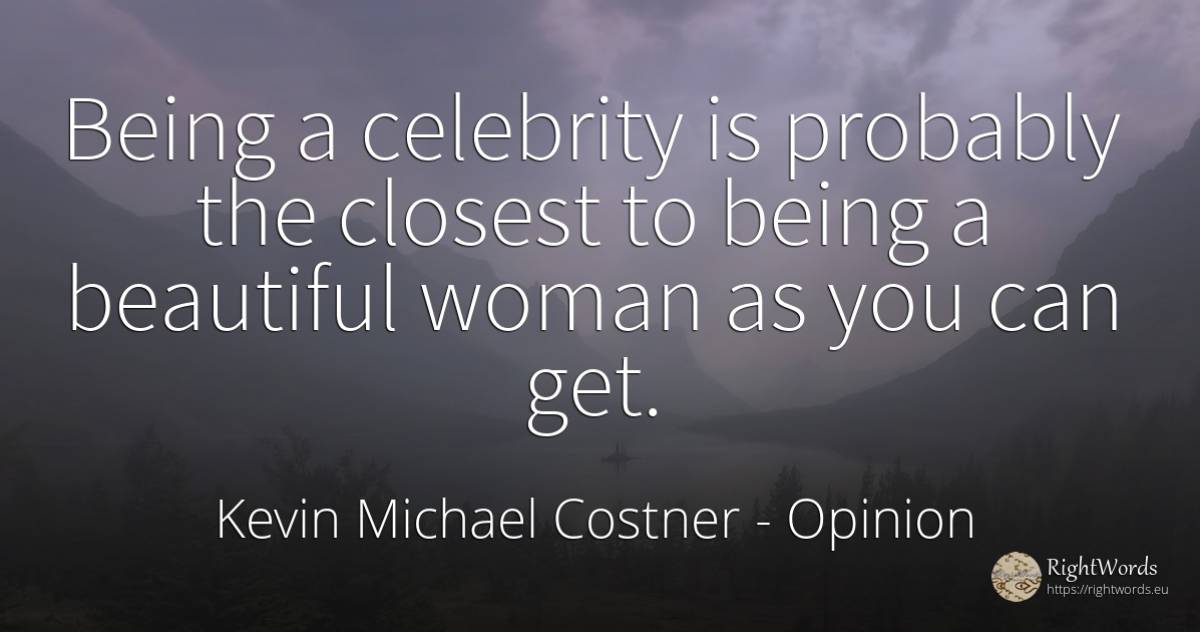 Being a celebrity is probably the closest to being a... - Kevin Michael Costner, quote about opinion, celebrity, being, woman