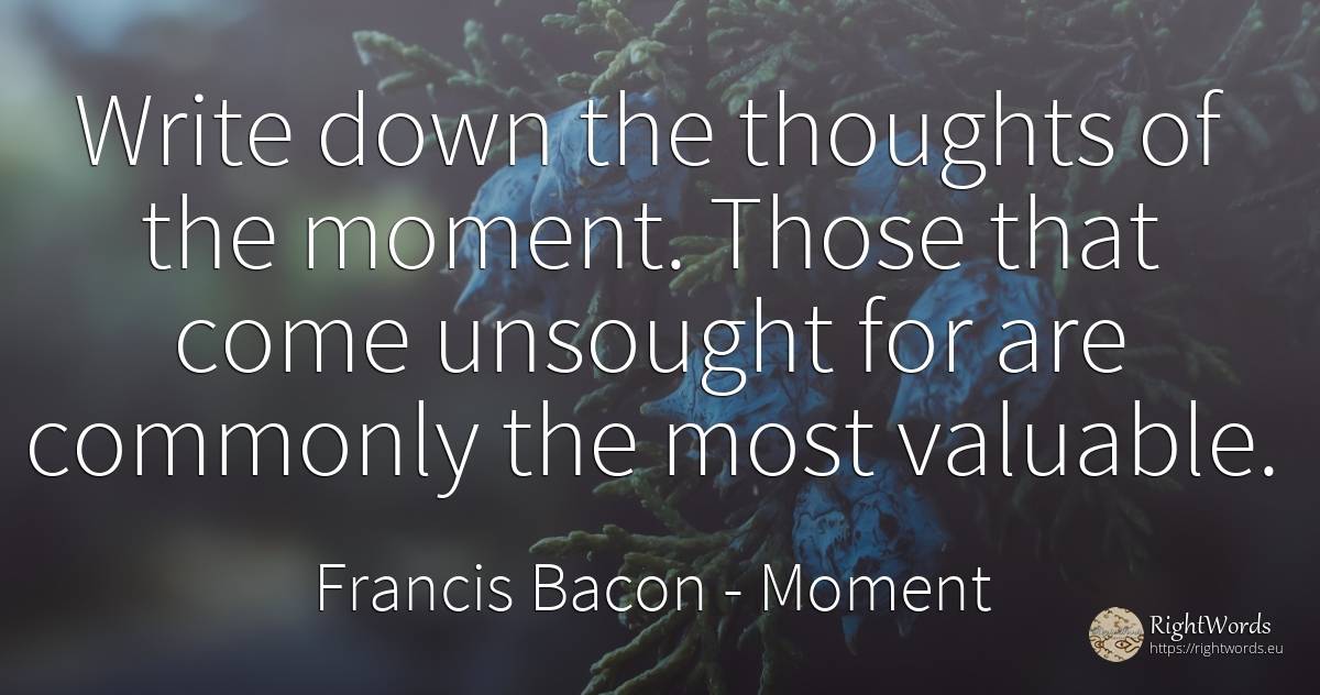 Write down the thoughts of the moment. Those that come... - Francis Bacon, quote about moment