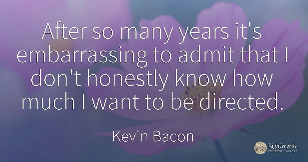 After so many years it's embarrassing to admit that I... - Kevin Bacon