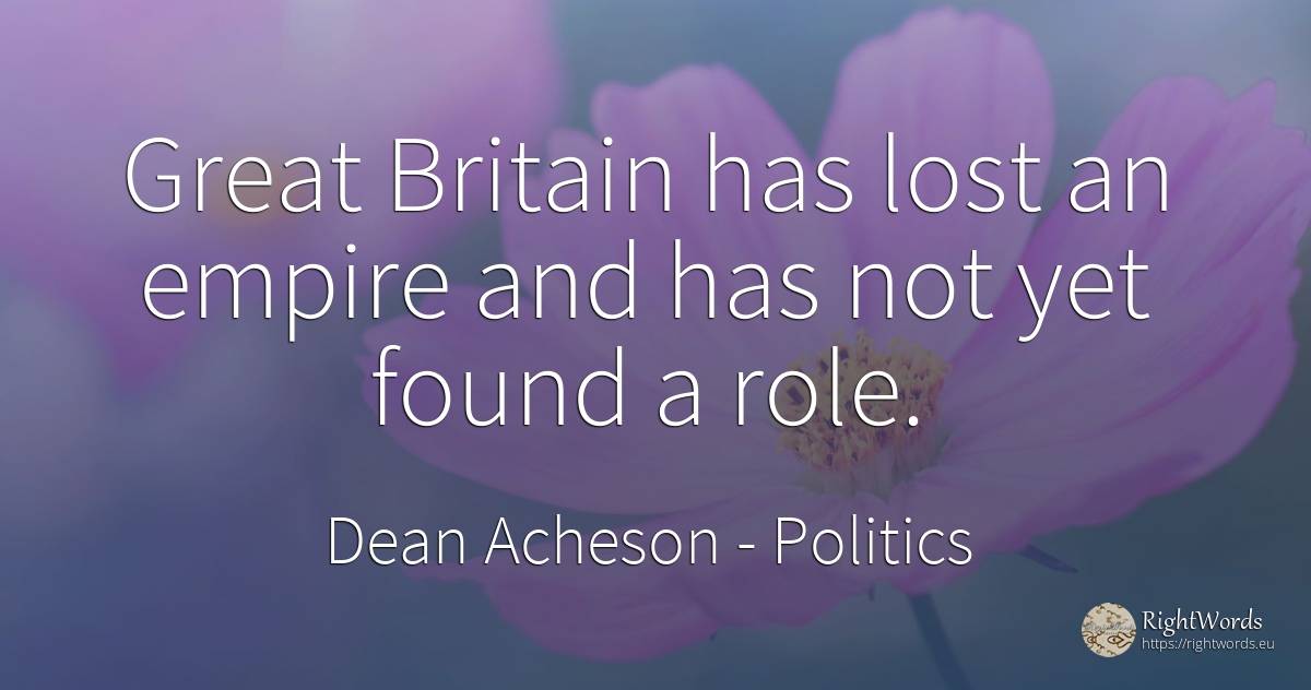 Great Britain has lost an empire and has not yet found a... - Dean Acheson, quote about politics