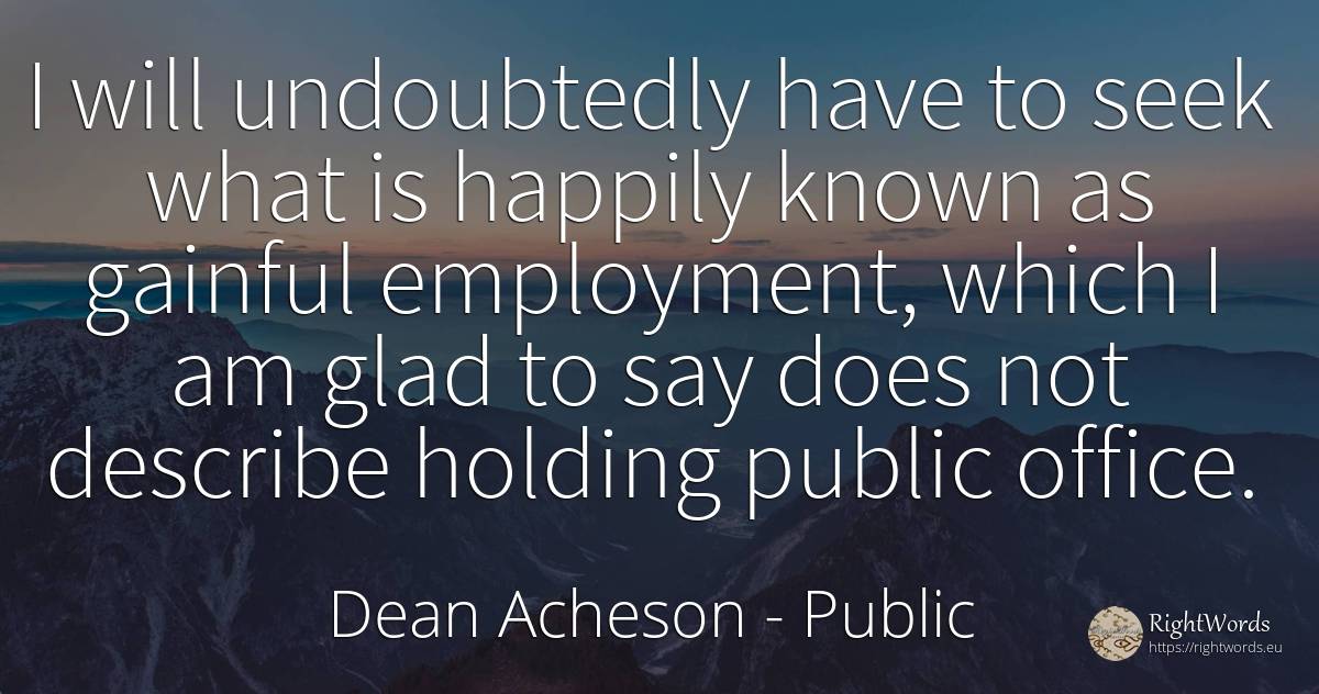 I will undoubtedly have to seek what is happily known as... - Dean Acheson, quote about public