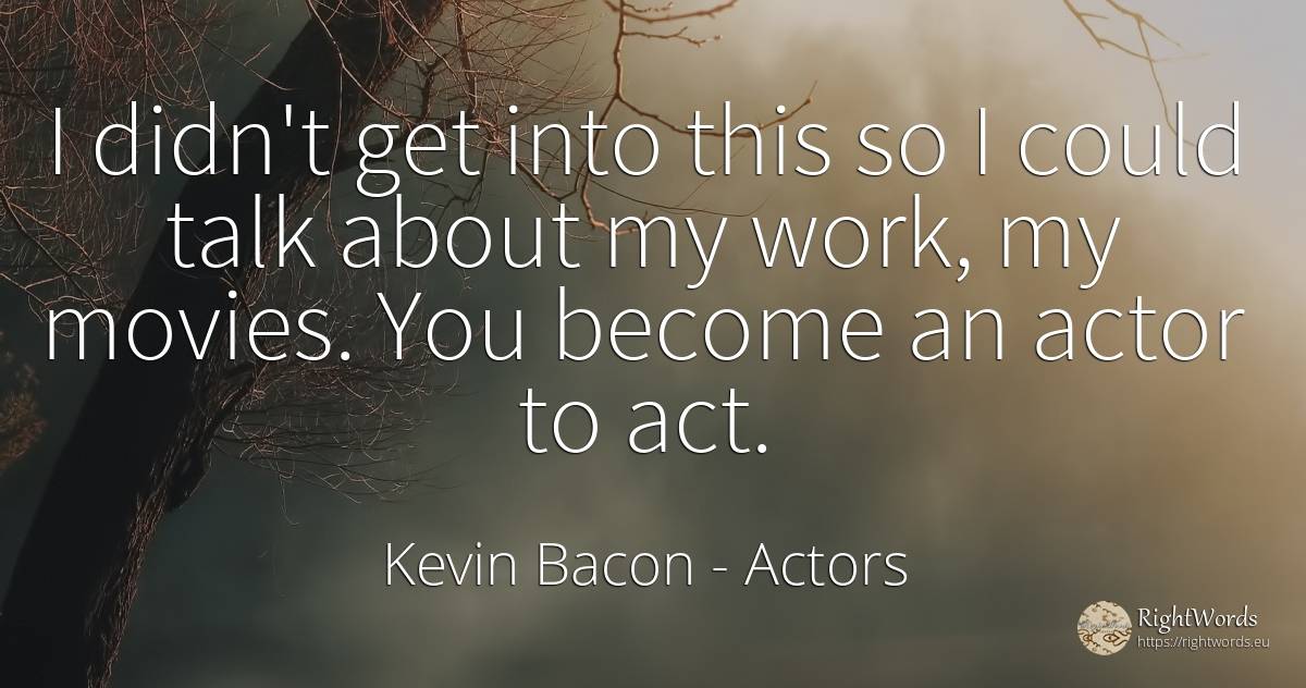 I didn't get into this so I could talk about my work, my... - Kevin Bacon, quote about actors, work