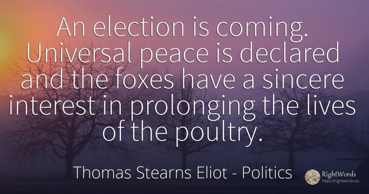 An election is coming. Universal peace is declared and... - Thomas Stearns Eliot, quote about politics, interest, peace