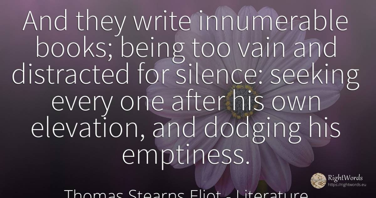 And they write innumerable books; being too vain and... - Thomas Stearns Eliot, quote about literature, silence, books, being
