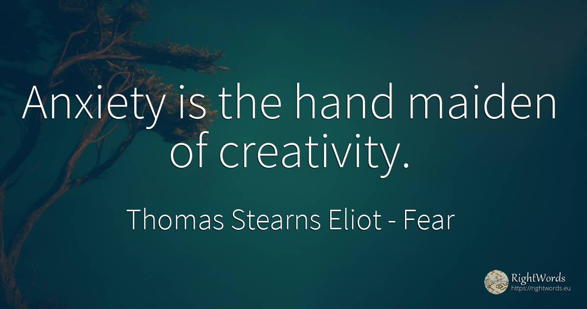 Anxiety is the hand maiden of creativity. - Thomas Stearns Eliot, quote about fear, creativity