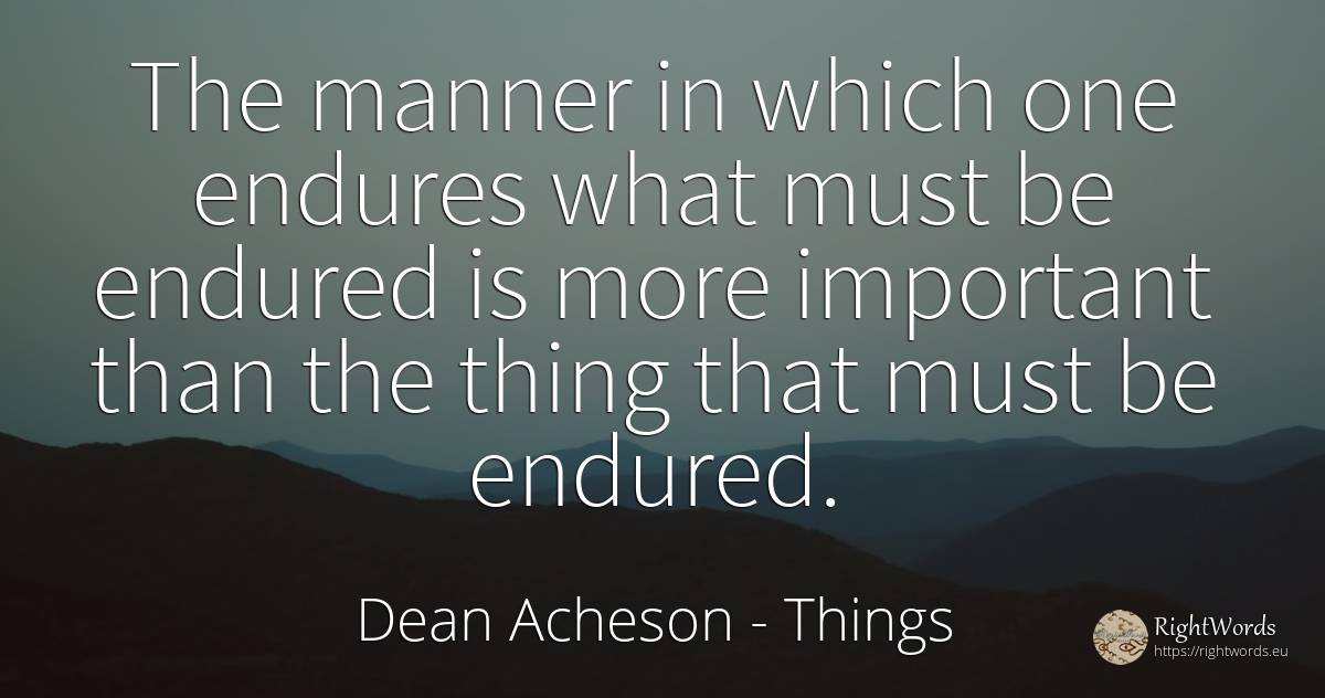 The manner in which one endures what must be endured is... - Dean Acheson, quote about things
