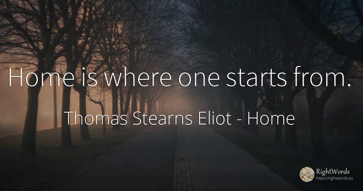 Home is where one starts from. - Thomas Stearns Eliot, quote about home