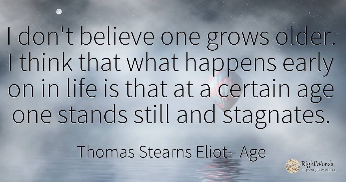 I don't believe one grows older. I think that what... - Thomas Stearns Eliot, quote about age, olderness, life