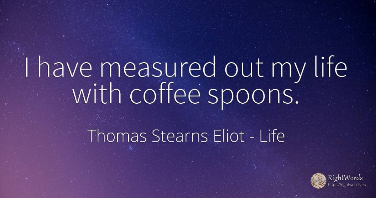 I have measured out my life with coffee spoons. - Thomas Stearns Eliot, quote about life