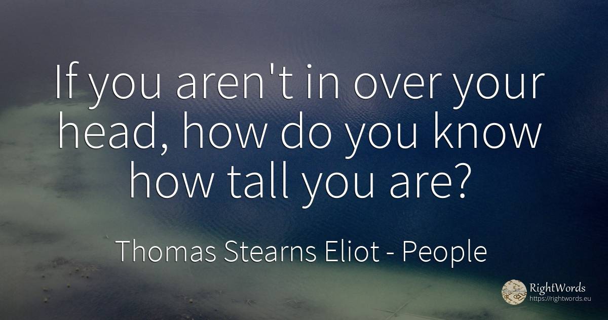 If you aren't in over your head, how do you know how tall... - Thomas Stearns Eliot, quote about people, heads