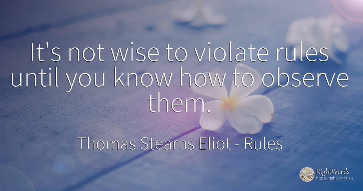 It's not wise to violate rules until you know how to... - Thomas Stearns Eliot, quote about rules