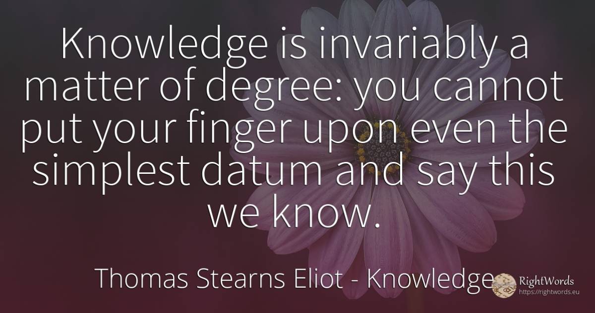 Knowledge is invariably a matter of degree: you cannot... - Thomas Stearns Eliot, quote about knowledge
