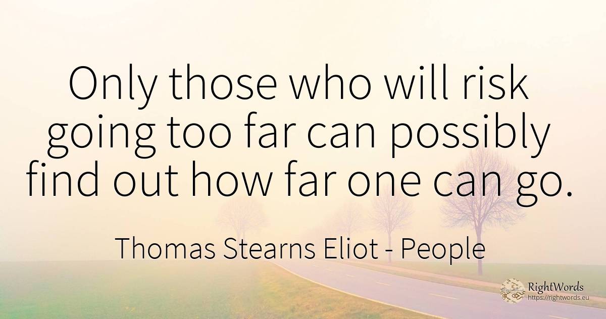 Only those who will risk going too far can possibly find... - Thomas Stearns Eliot, quote about people, risk