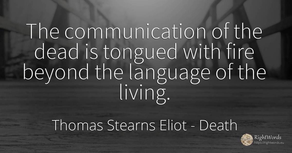 The communication of the dead is tongued with fire beyond... - Thomas Stearns Eliot, quote about death, communication, language, fire, fire brigade