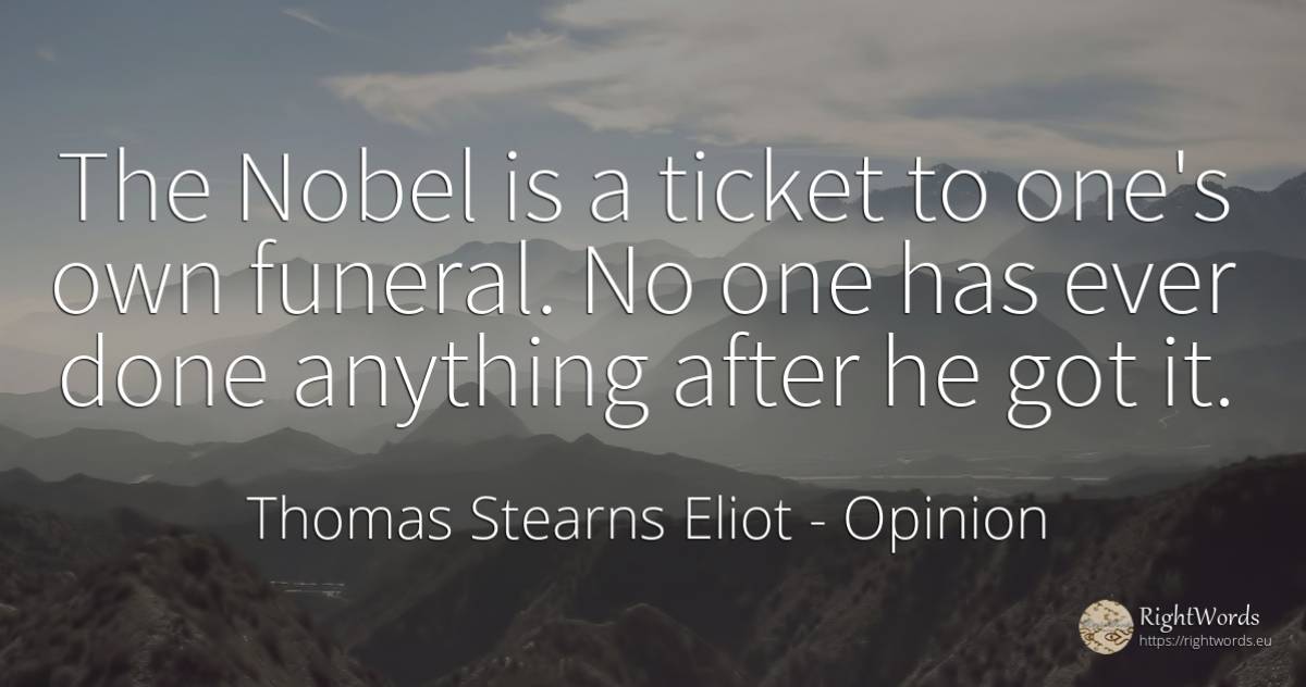 The Nobel is a ticket to one's own funeral. No one has... - Thomas Stearns Eliot, quote about opinion