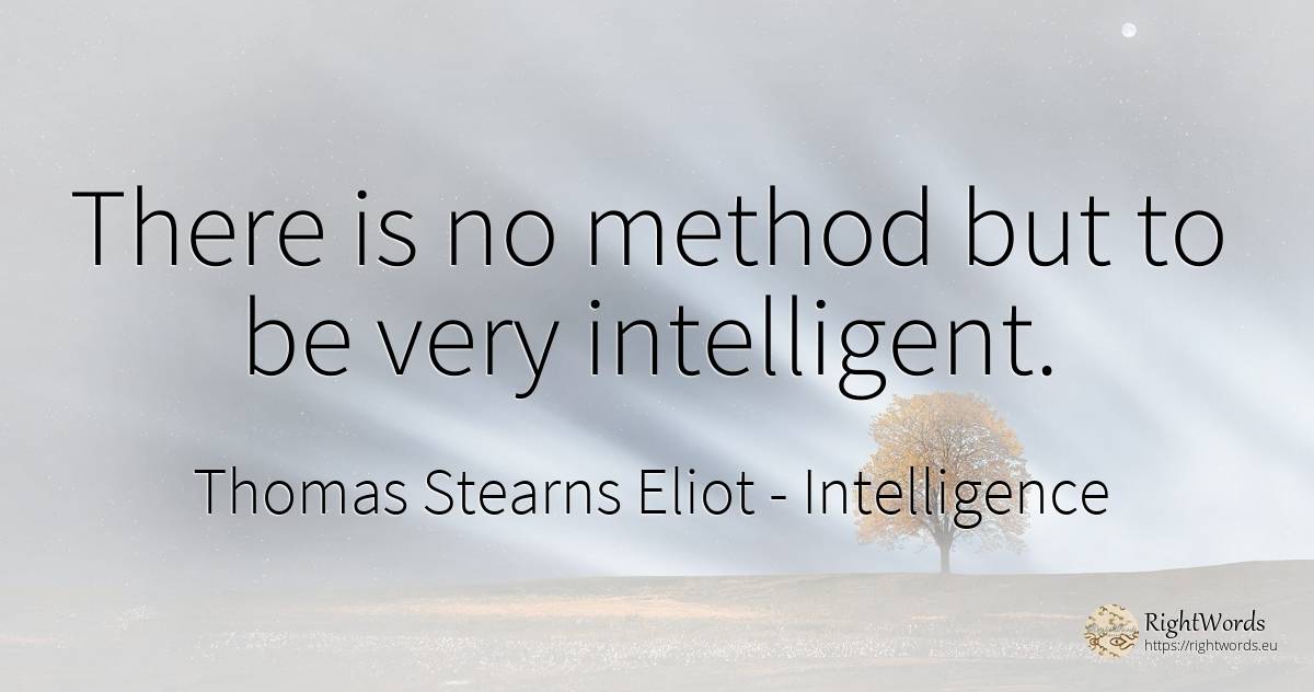 There is no method but to be very intelligent. - Thomas Stearns Eliot, quote about intelligence
