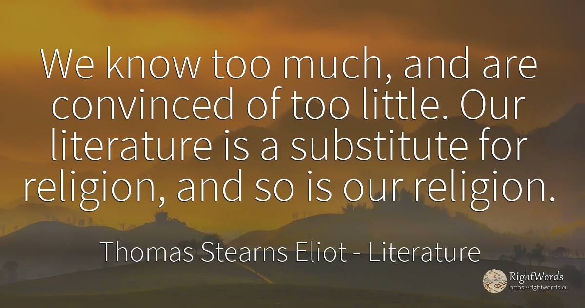 We know too much, and are convinced of too little. Our... - Thomas Stearns Eliot, quote about literature, religion
