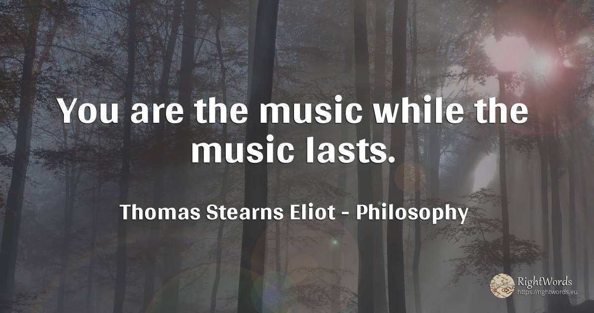 You are the music while the music lasts. - Thomas Stearns Eliot, quote about philosophy, music
