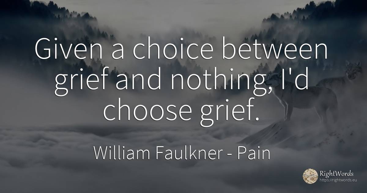 Given a choice between grief and nothing, I'd choose grief. - William Faulkner, quote about pain, sadness, nothing