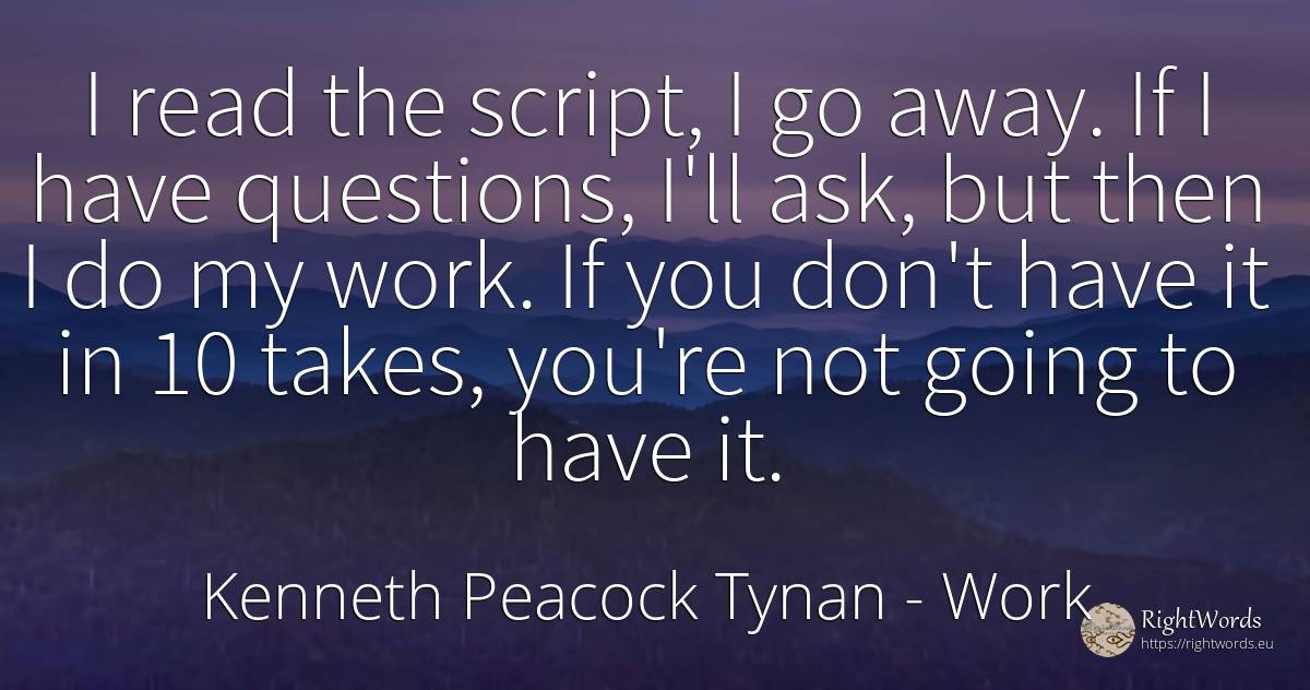 I read the script, I go away. If I have questions, I'll... - Kenneth Peacock Tynan, quote about work