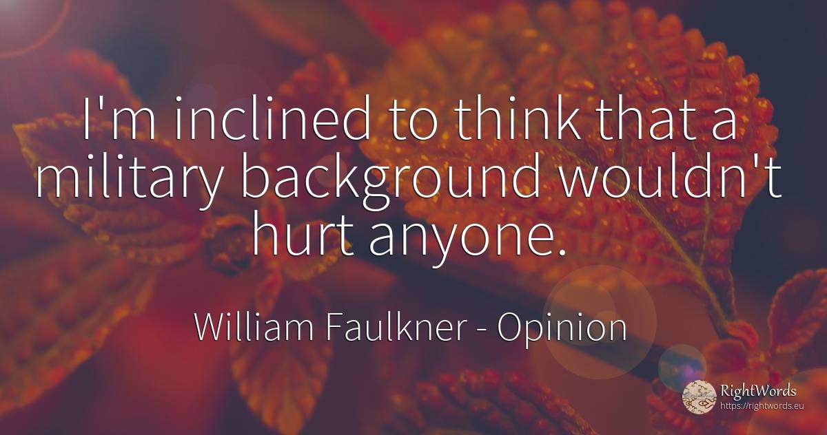 I'm inclined to think that a military background wouldn't... - William Faulkner, quote about opinion