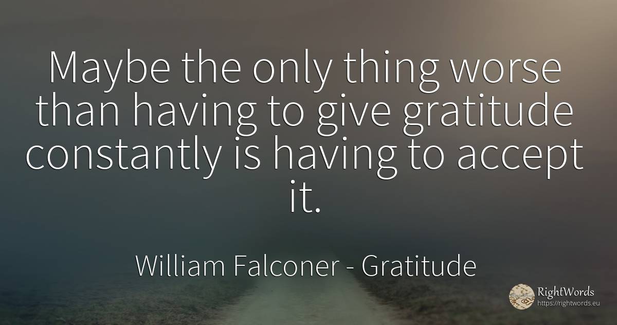 Maybe the only thing worse than having to give gratitude... - William Falconer, quote about gratitude, things