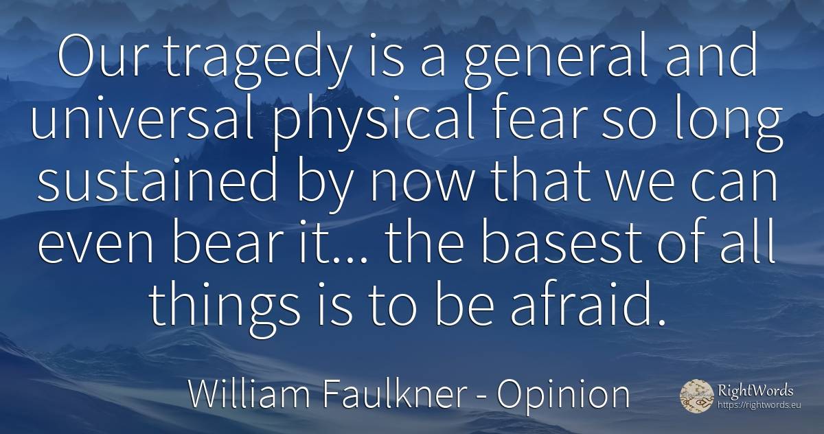 Our tragedy is a general and universal physical fear so... - William Faulkner, quote about opinion, tragedy, fear, things