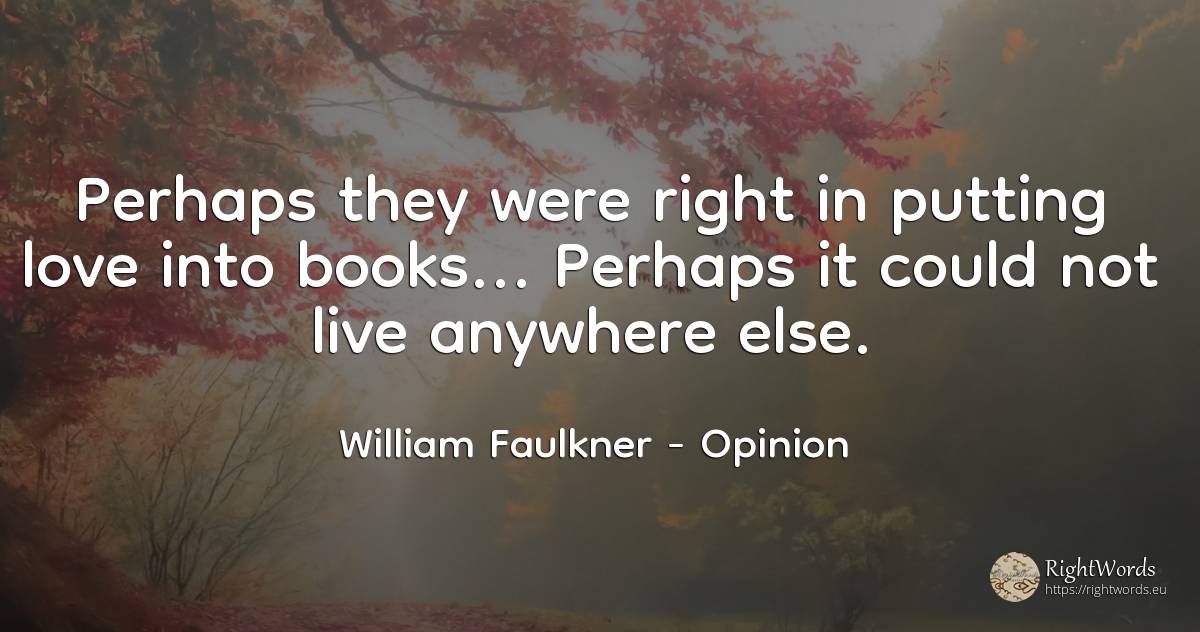 Perhaps they were right in putting love into books...... - William Faulkner, quote about opinion, books, rightness, love