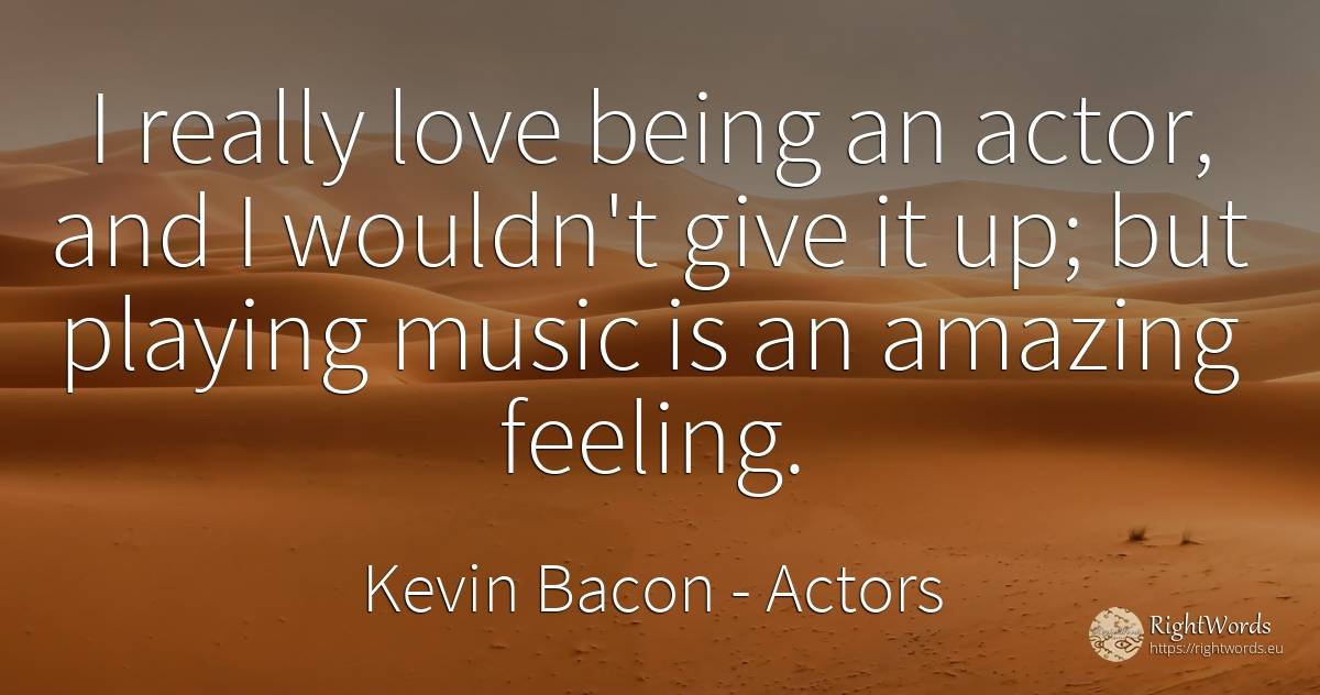 I really love being an actor, and I wouldn't give it up;... - Kevin Bacon, quote about music, actors, being, love