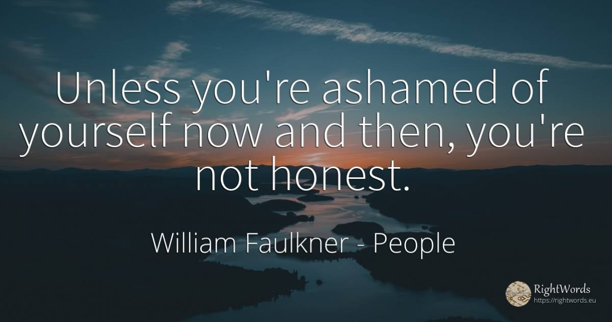 Unless you're ashamed of yourself now and then, you're... - William Faulkner, quote about people