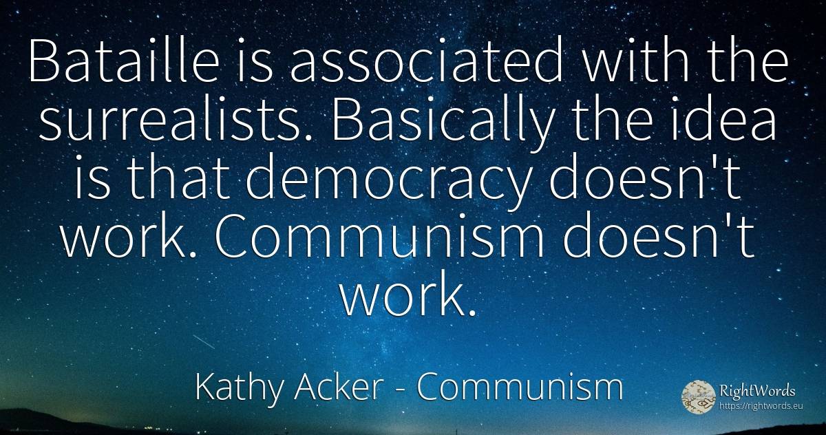Bataille is associated with the surrealists. Basically... - Kathy Acker, quote about communism, democracy, work, idea