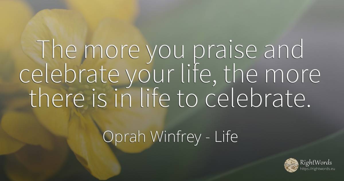 The more you praise and celebrate your life, the more... - Oprah Winfrey, quote about life, praise