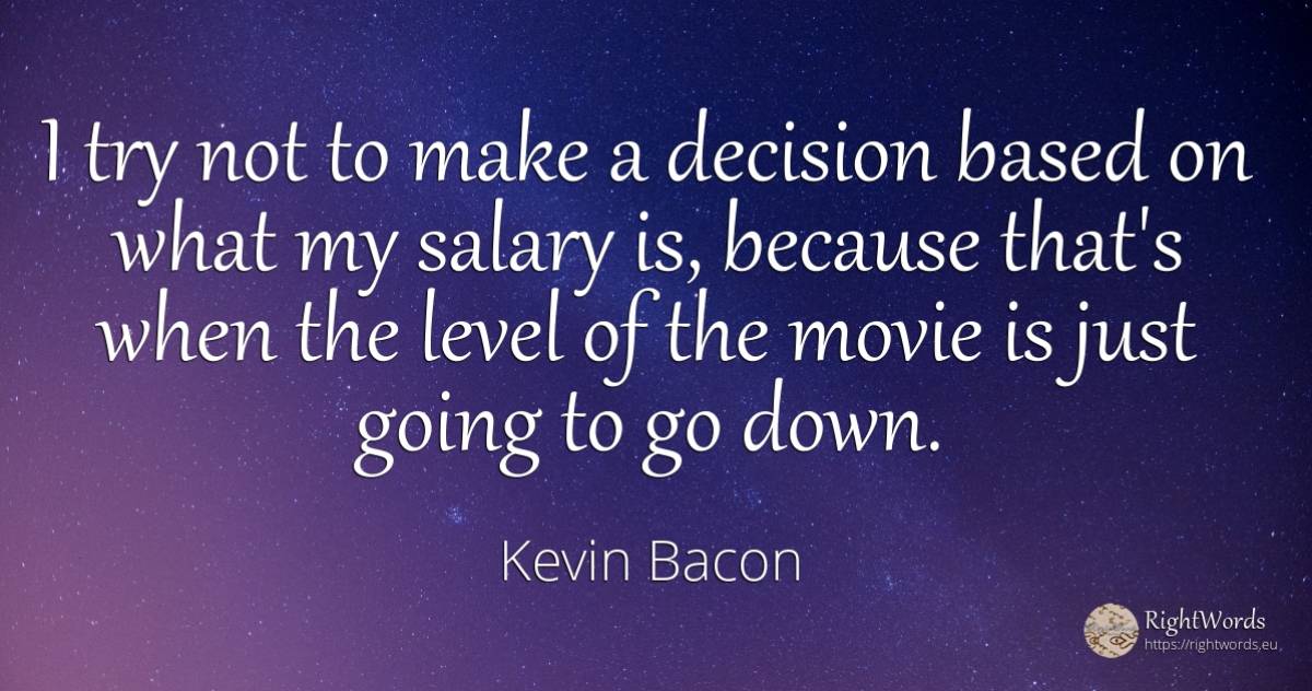 I try not to make a decision based on what my salary is, ... - Kevin Bacon, quote about salary