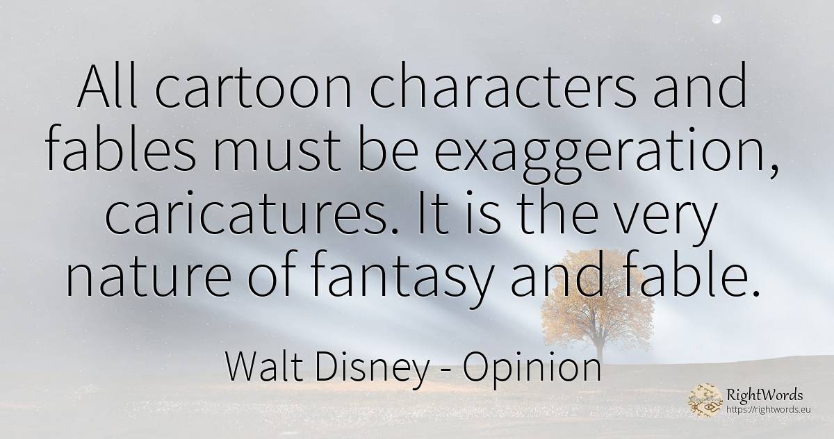 All cartoon characters and fables must be exaggeration, ... - Walt Disney, quote about opinion, nature