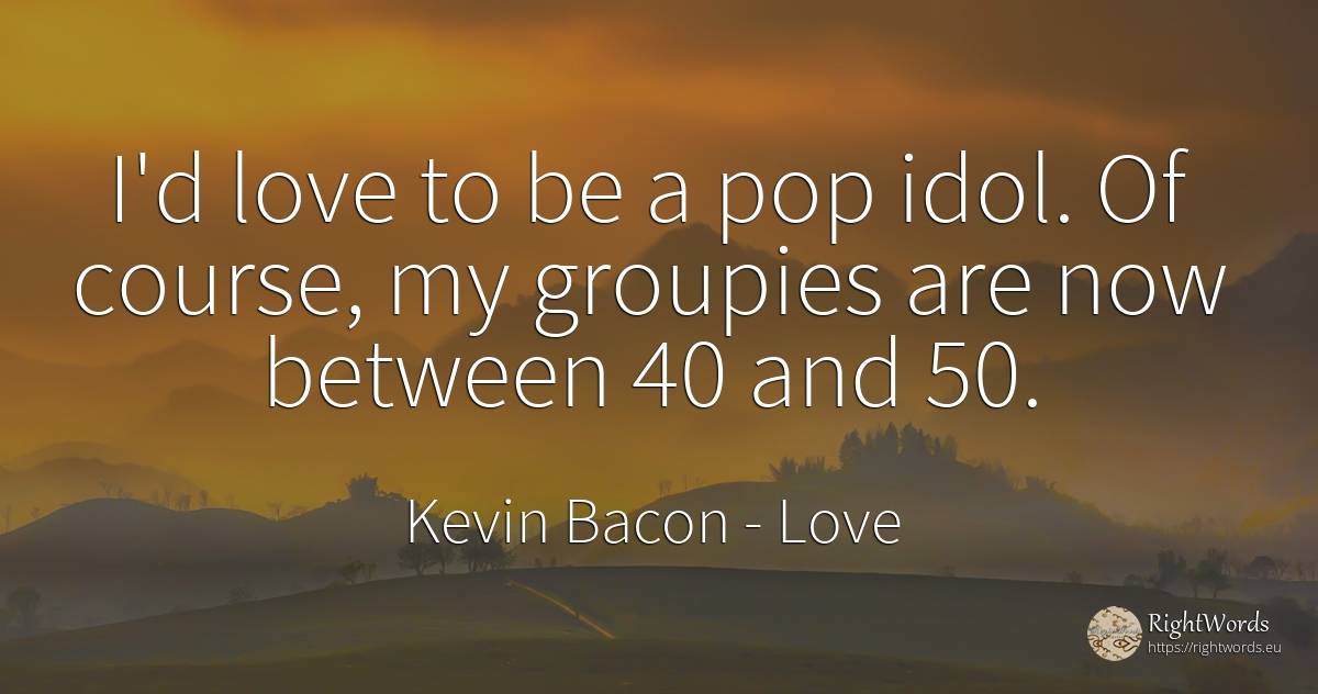 I'd love to be a pop idol. Of course, my groupies are now... - Kevin Bacon, quote about love