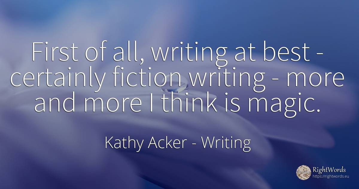 First of all, writing at best - certainly fiction writing... - Kathy Acker, quote about writing, fiction, magic