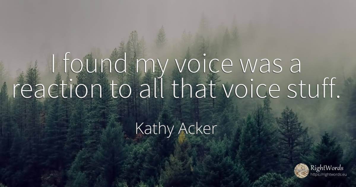 I found my voice was a reaction to all that voice stuff. - Kathy Acker, quote about voice