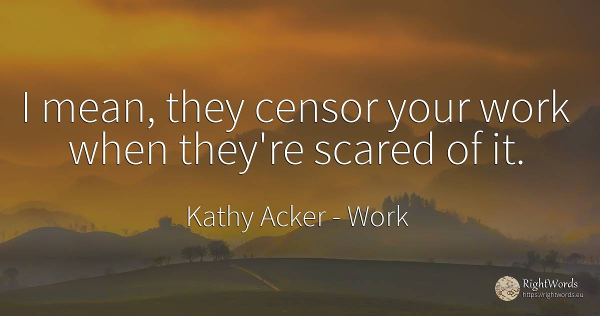 I mean, they censor your work when they're scared of it. - Kathy Acker, quote about work