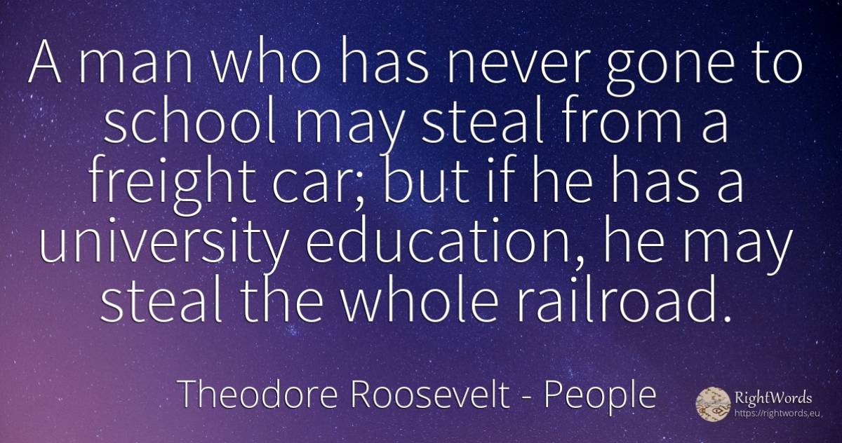 A man who has never gone to school may steal from a... - Theodore Roosevelt, quote about people, education, school, man