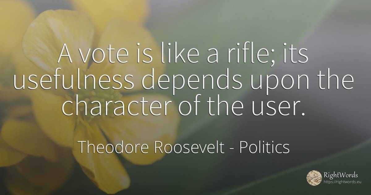 A vote is like a rifle; its usefulness depends upon the... - Theodore Roosevelt, quote about politics, character